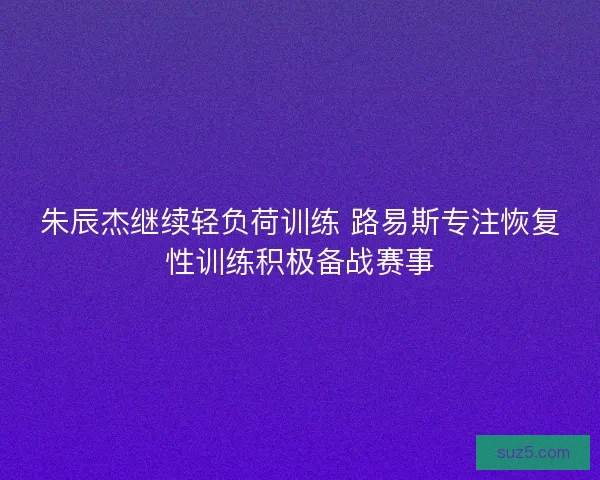 朱辰杰继续轻负荷训练 路易斯专注恢复性训练积极备战赛事