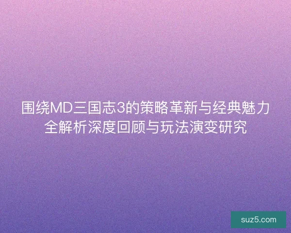 围绕MD三国志3的策略革新与经典魅力全解析深度回顾与玩法演变研究