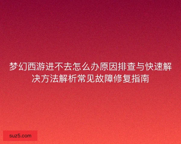梦幻西游进不去怎么办原因排查与快速解决方法解析常见故障修复指南