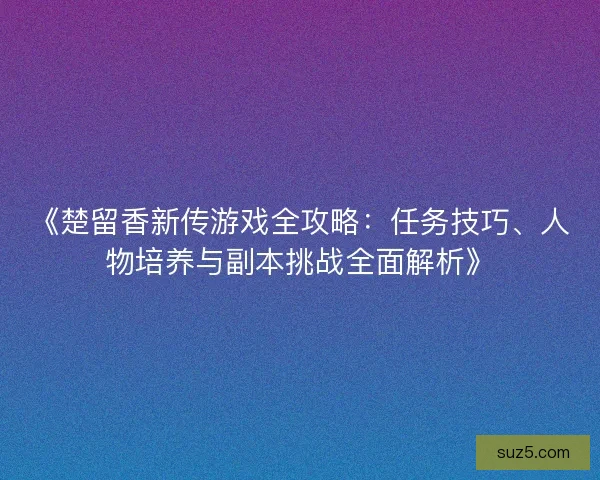 《楚留香新传游戏全攻略：任务技巧、人物培养与副本挑战全面解析》
