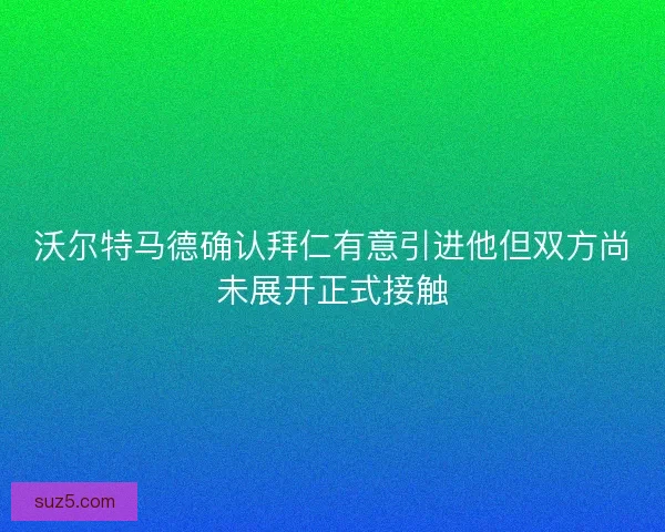 沃尔特马德确认拜仁有意引进他但双方尚未展开正式接触