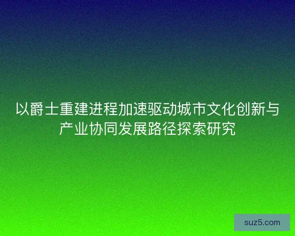 以爵士重建进程加速驱动城市文化创新与产业协同发展路径探索研究