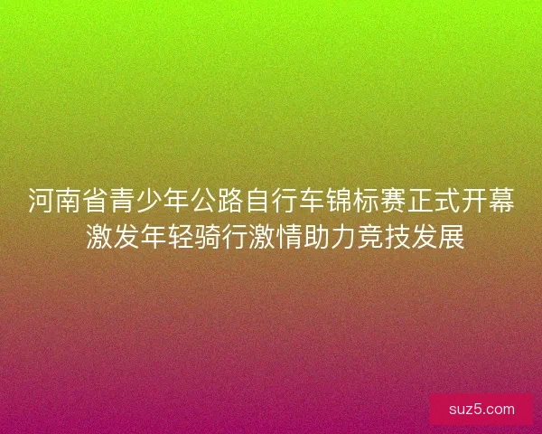 河南省青少年公路自行车锦标赛正式开幕 激发年轻骑行激情助力竞技发展 河南省青少年公路自行车锦标赛正式开幕 激发年轻骑行激情助力竞技发展