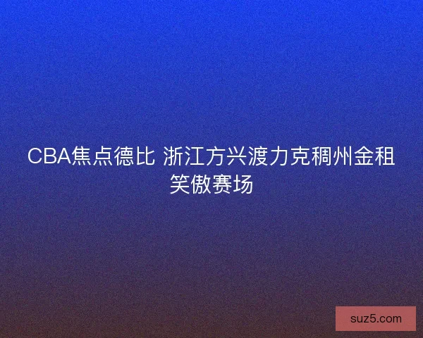 CBA焦点德比 浙江方兴渡力克稠州金租笑傲赛场