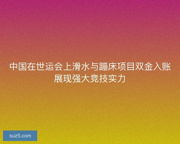 中国在世运会上滑水与蹦床项目双金入账展现强大竞技实力