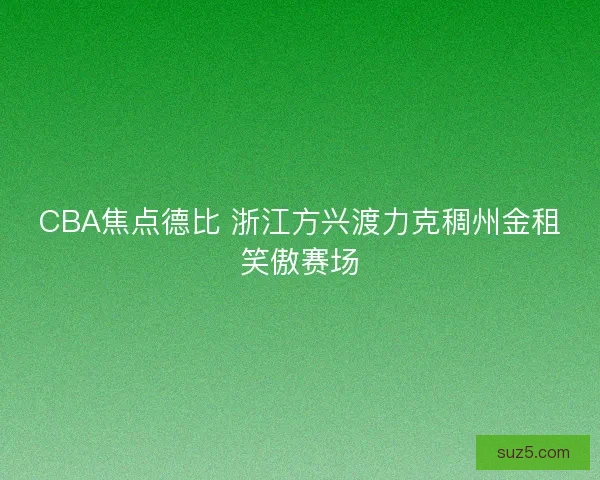 CBA焦点德比 浙江方兴渡力克稠州金租笑傲赛场