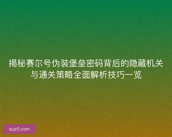 揭秘赛尔号伪装堡垒密码背后的隐藏机关与通关策略全面解析技巧一览