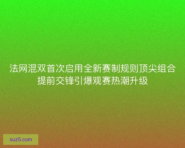 法网混双首次启用全新赛制规则顶尖组合提前交锋引爆观赛热潮升级