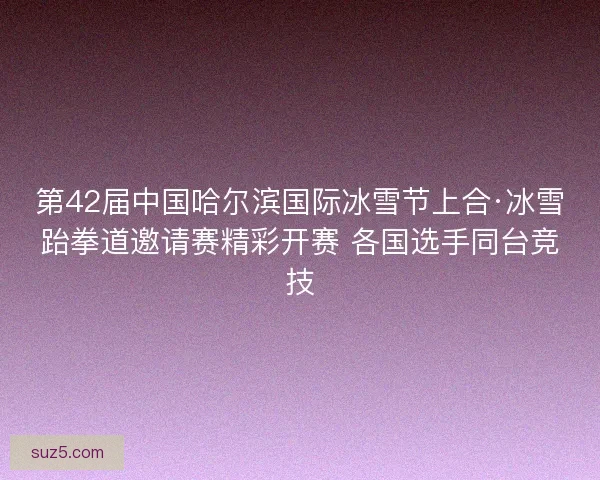 第42届中国哈尔滨国际冰雪节上合·冰雪跆拳道邀请赛精彩开赛 各国选手同台竞技