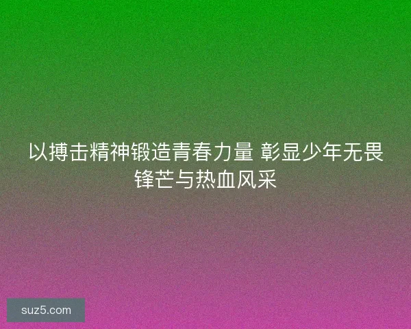 以搏击精神锻造青春力量 彰显少年无畏锋芒与热血风采 以搏击精神锻造青春力量 彰显少年无畏锋芒与热血风采