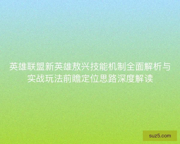 英雄联盟新英雄敖兴技能机制全面解析与实战玩法前瞻定位思路深度解读