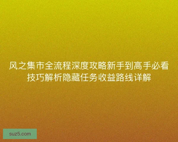风之集市全流程深度攻略新手到高手必看技巧解析隐藏任务收益路线详解